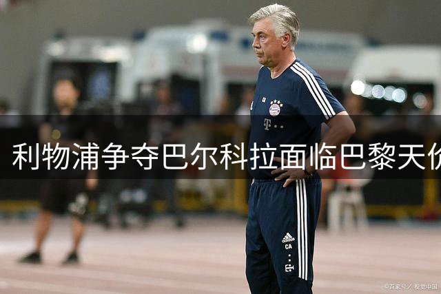 利物浦争夺巴尔科拉面临巴黎天价要价，转会或压哨落定