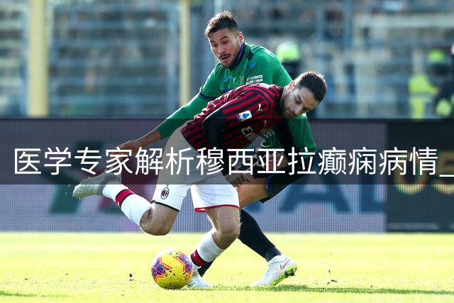 医学专家解析穆西亚拉癫痫病情 遗传性病因治愈前景乐观