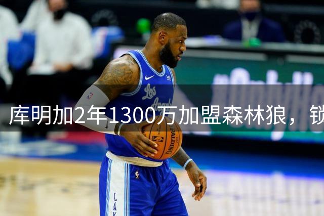 库明加2年1300万加盟森林狼，锁定2026-27赛季首发前锋