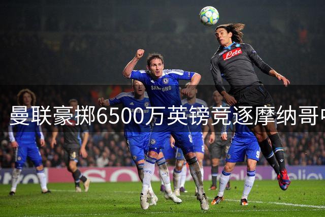 曼联豪掷6500万英镑竞逐摩纳哥中场猛将