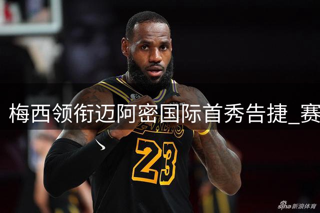 梅西领衔迈阿密国际首秀告捷 赛后与巴西中场温情相拥
