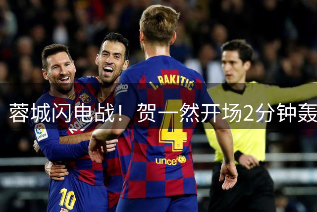 蓉城闪电战！贺一然开场2分钟轰入世界波