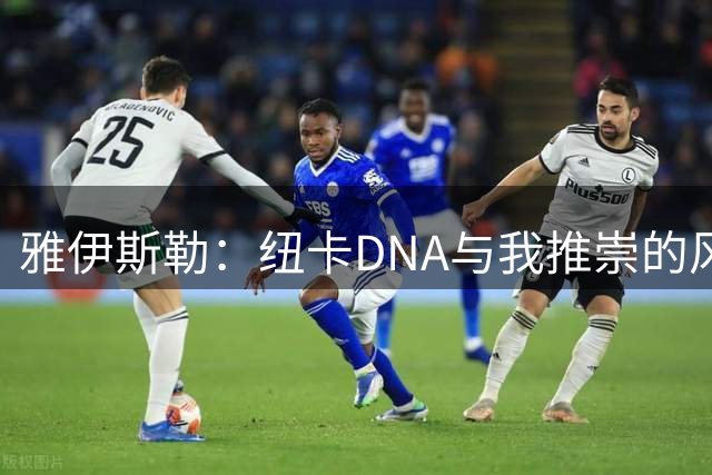 雅伊斯勒：纽卡DNA与我推崇的风格非常契合 我们能依靠稳固的防守