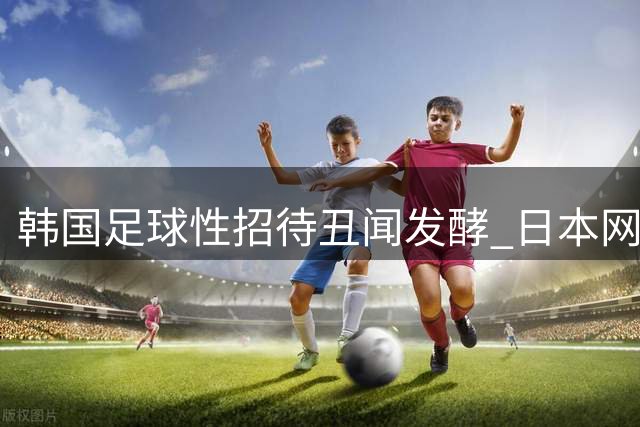 韩国足球性招待丑闻发酵 日本网民联名请愿要求剥夺伦敦奥运铜牌