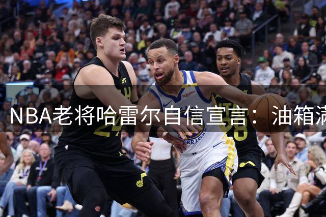 NBA老将哈雷尔自信宣言：油箱满格 等待重回顶级赛场